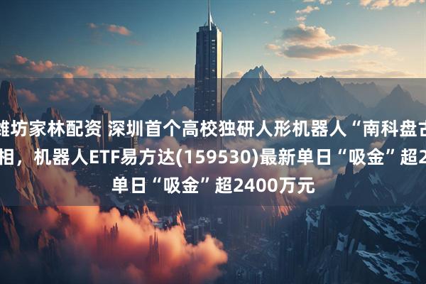 潍坊家林配资 深圳首个高校独研人形机器人“南科盘古”正式亮相，机器人ETF易方达(159530)最新单日“吸金”超2400万元