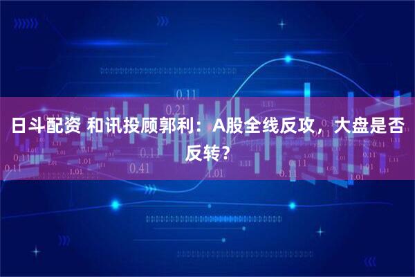 日斗配资 和讯投顾郭利：A股全线反攻，大盘是否反转？