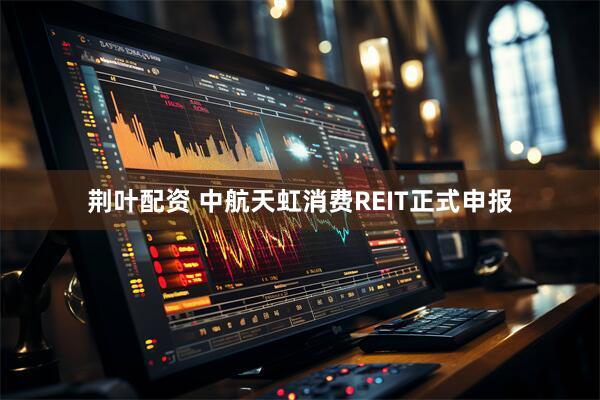荆叶配资 中航天虹消费REIT正式申报