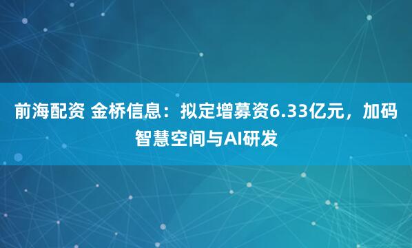 前海配资 金桥信息：拟定增募资6.33亿元，加码智慧空间与AI研发