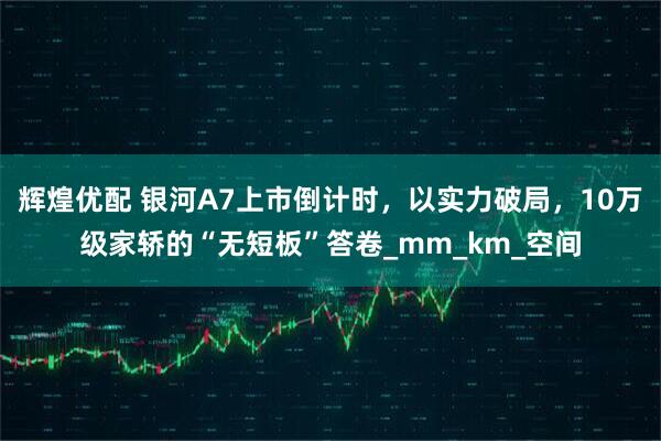 辉煌优配 银河A7上市倒计时，以实力破局，10万级家轿的“无短板”答卷_mm_km_空间