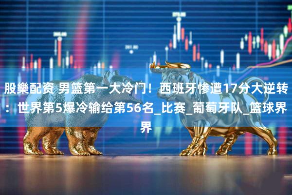 股樂配资 男篮第一大冷门！西班牙惨遭17分大逆转：世界第5爆冷输给第56名_比赛_葡萄牙队_篮球界