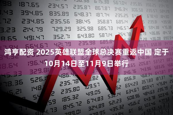 鸿亨配资 2025英雄联盟全球总决赛重返中国 定于10月14日至11月9日举行