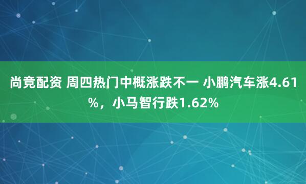 尚竞配资 周四热门中概涨跌不一 小鹏汽车涨4.61%，小马智行跌1.62%