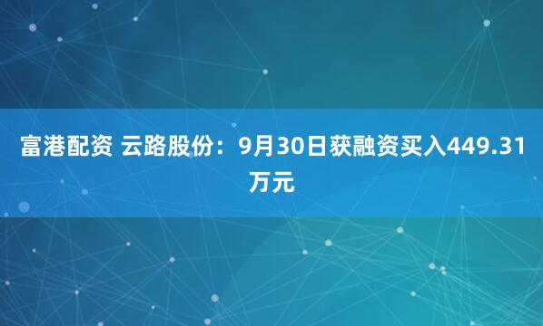 富港配资 云路股份：9月30日获融资买入449.31万元