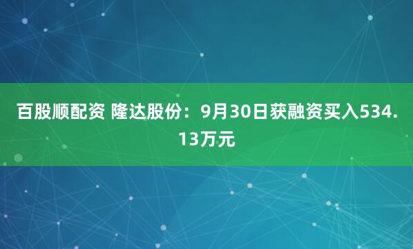 百股顺配资 隆达股份：9月30日获融资买入534.13万元