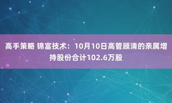 高手策略 锦富技术：10月10日高管顾清的亲属增持股份合计102.6万股