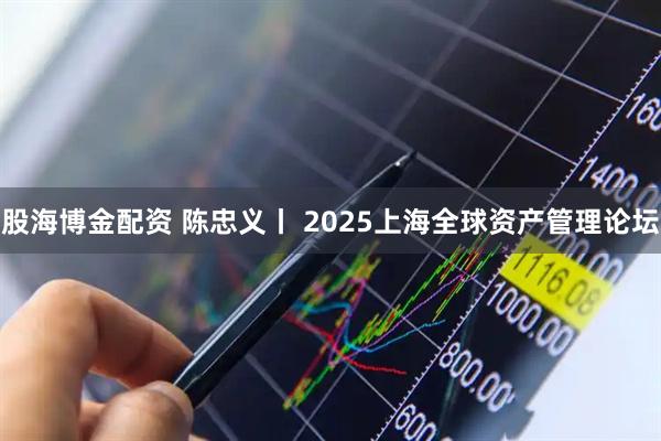 股海博金配资 陈忠义丨 2025上海全球资产管理论坛