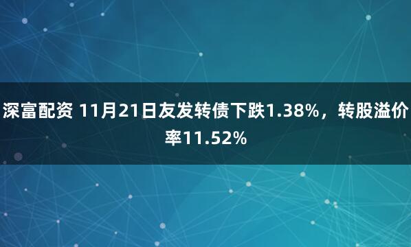 深富配资 11月21日友发转债下跌1.38%，转股溢价率11.52%
