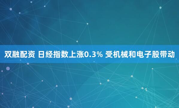 双融配资 日经指数上涨0.3% 受机械和电子股带动
