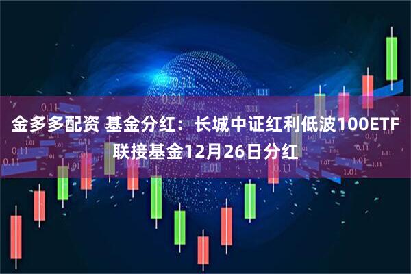 金多多配资 基金分红：长城中证红利低波100ETF联接基金12月26日分红