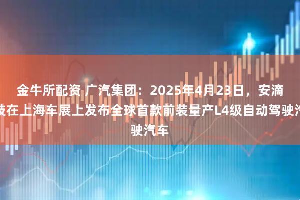 金牛所配资 广汽集团：2025年4月23日，安滴科技在上海车展上发布全球首款前装量产L4级自动驾驶汽车