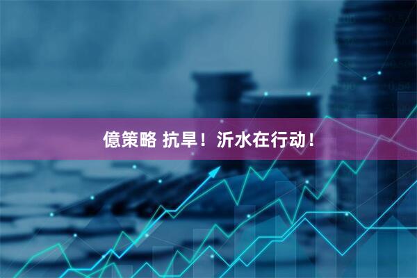 億策略 抗旱！沂水在行动！