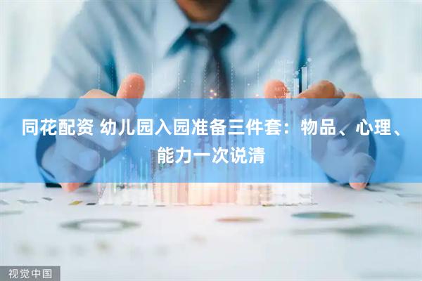 同花配资 幼儿园入园准备三件套：物品、心理、能力一次说清