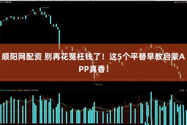 顺阳网配资 别再花冤枉钱了！这5个平替早教启蒙APP真香！