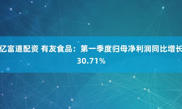 亿富道配资 有友食品：第一季度归母净利润同比增长30.71%