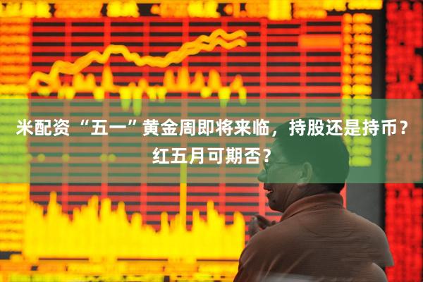 米配资 “五一”黄金周即将来临，持股还是持币？红五月可期否？